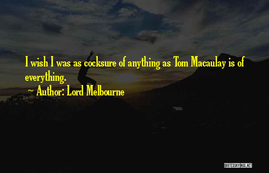 Lord Melbourne Quotes: I Wish I Was As Cocksure Of Anything As Tom Macaulay Is Of Everything.