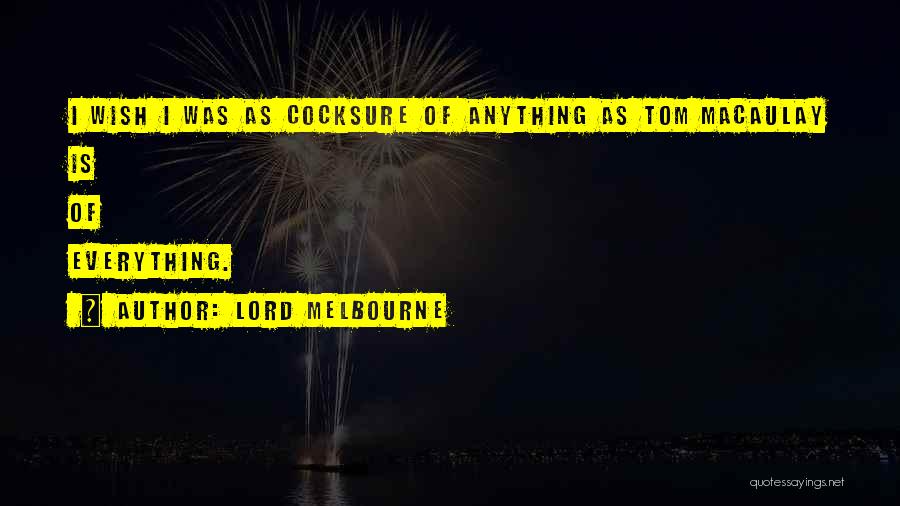 Lord Melbourne Quotes: I Wish I Was As Cocksure Of Anything As Tom Macaulay Is Of Everything.