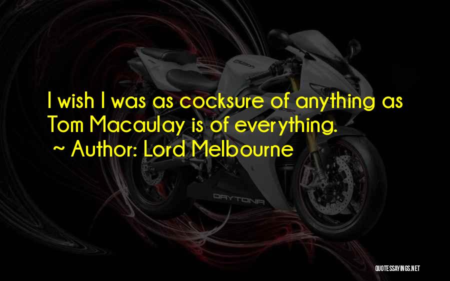 Lord Melbourne Quotes: I Wish I Was As Cocksure Of Anything As Tom Macaulay Is Of Everything.