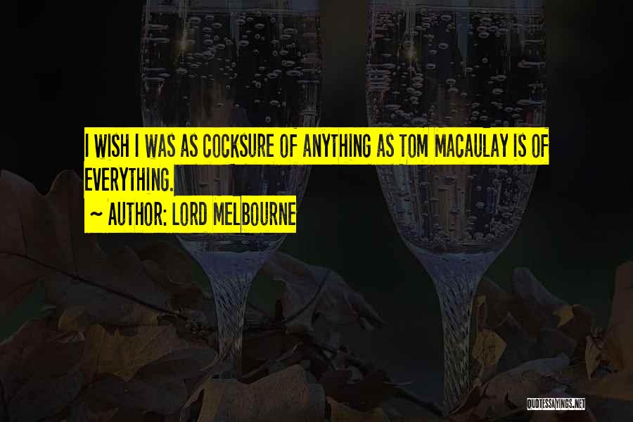 Lord Melbourne Quotes: I Wish I Was As Cocksure Of Anything As Tom Macaulay Is Of Everything.