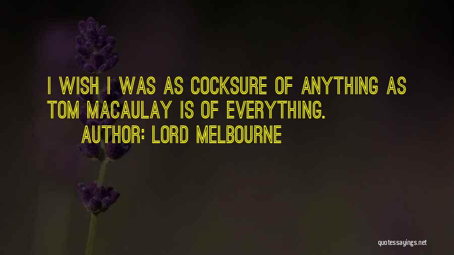 Lord Melbourne Quotes: I Wish I Was As Cocksure Of Anything As Tom Macaulay Is Of Everything.