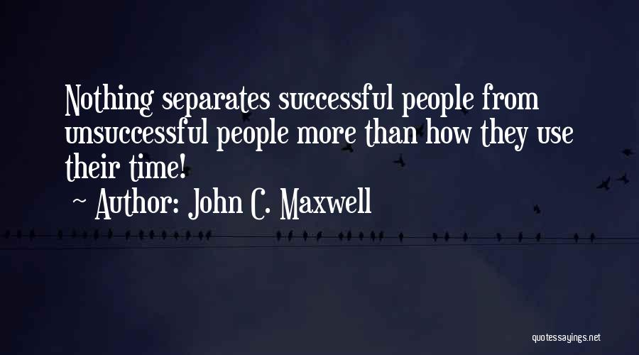 John C. Maxwell Quotes: Nothing Separates Successful People From Unsuccessful People More Than How They Use Their Time!