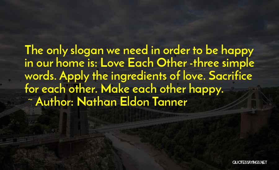 Nathan Eldon Tanner Quotes: The Only Slogan We Need In Order To Be Happy In Our Home Is: Love Each Other -three Simple Words.