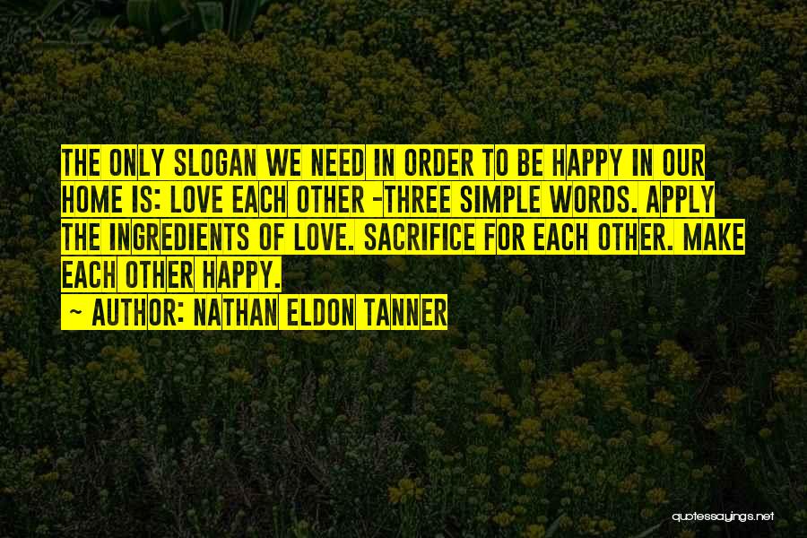 Nathan Eldon Tanner Quotes: The Only Slogan We Need In Order To Be Happy In Our Home Is: Love Each Other -three Simple Words.