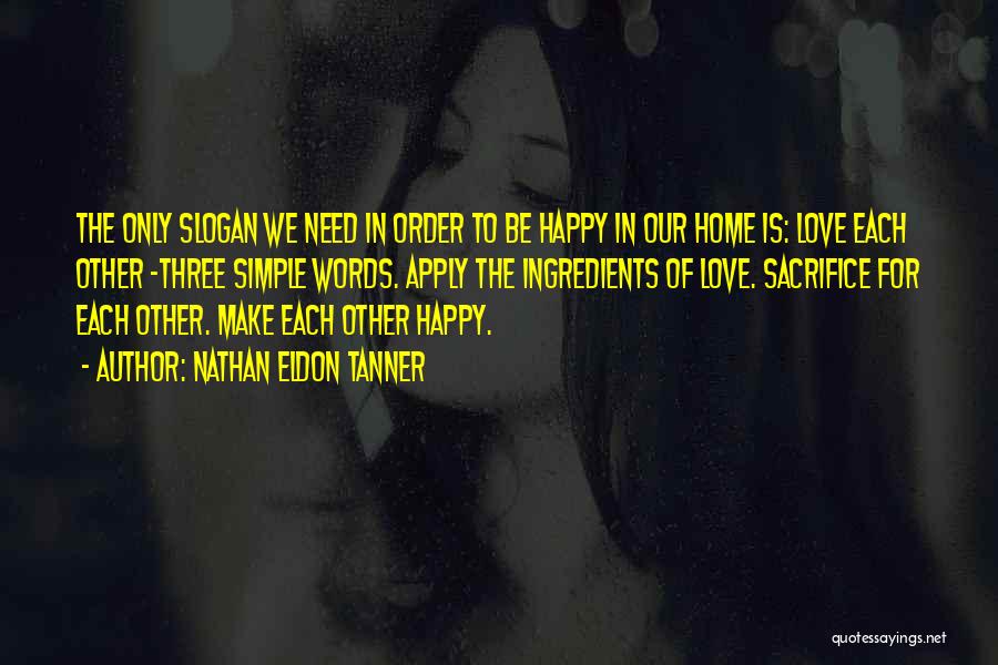 Nathan Eldon Tanner Quotes: The Only Slogan We Need In Order To Be Happy In Our Home Is: Love Each Other -three Simple Words.