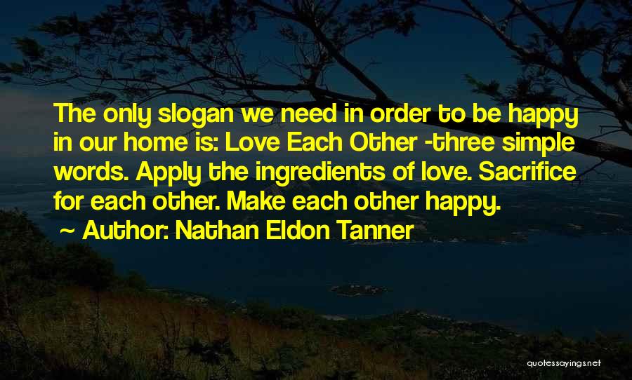 Nathan Eldon Tanner Quotes: The Only Slogan We Need In Order To Be Happy In Our Home Is: Love Each Other -three Simple Words.