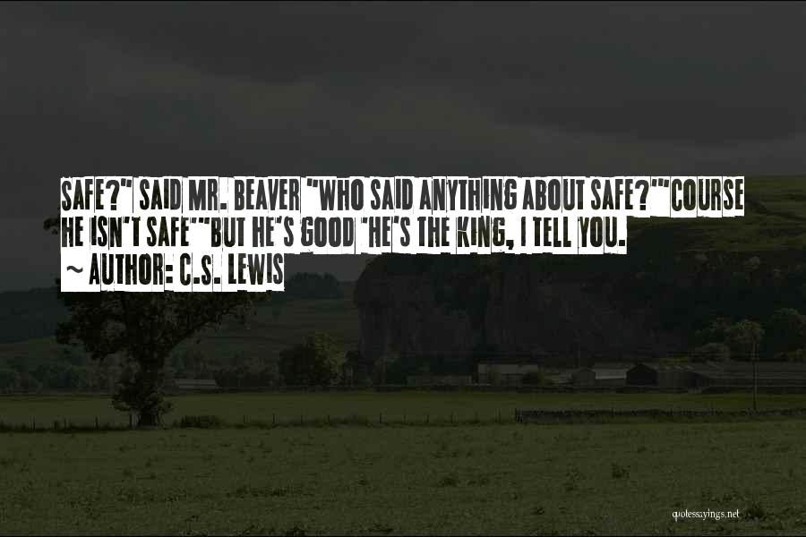 C.S. Lewis Quotes: Safe? Said Mr. Beaver Who Said Anything About Safe?'course He Isn't Safe'but He's Good 'he's The King, I Tell You.