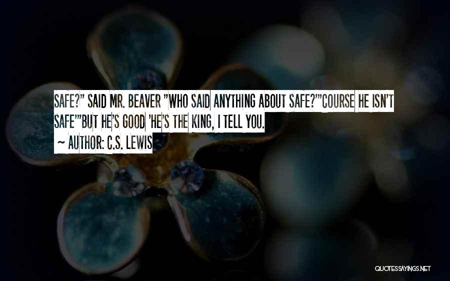 C.S. Lewis Quotes: Safe? Said Mr. Beaver Who Said Anything About Safe?'course He Isn't Safe'but He's Good 'he's The King, I Tell You.