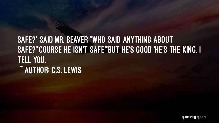 C.S. Lewis Quotes: Safe? Said Mr. Beaver Who Said Anything About Safe?'course He Isn't Safe'but He's Good 'he's The King, I Tell You.