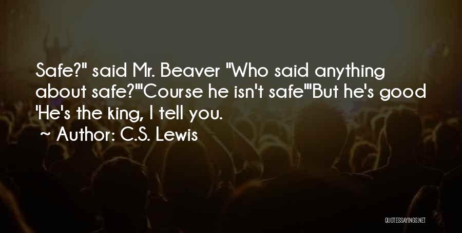 C.S. Lewis Quotes: Safe? Said Mr. Beaver Who Said Anything About Safe?'course He Isn't Safe'but He's Good 'he's The King, I Tell You.