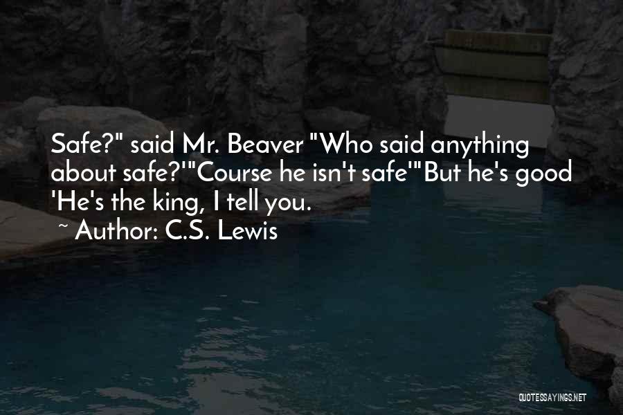 C.S. Lewis Quotes: Safe? Said Mr. Beaver Who Said Anything About Safe?'course He Isn't Safe'but He's Good 'he's The King, I Tell You.