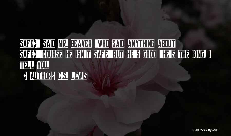 C.S. Lewis Quotes: Safe? Said Mr. Beaver Who Said Anything About Safe?'course He Isn't Safe'but He's Good 'he's The King, I Tell You.