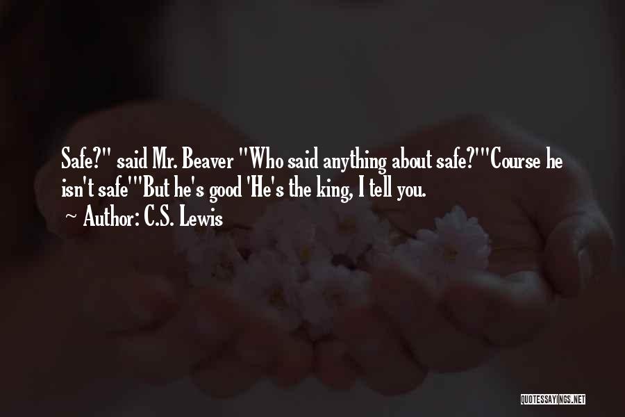C.S. Lewis Quotes: Safe? Said Mr. Beaver Who Said Anything About Safe?'course He Isn't Safe'but He's Good 'he's The King, I Tell You.
