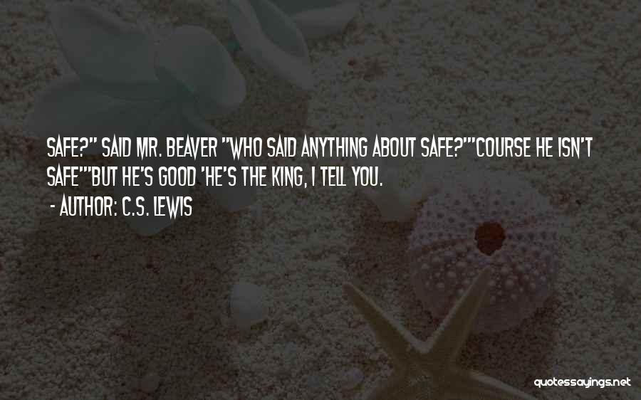 C.S. Lewis Quotes: Safe? Said Mr. Beaver Who Said Anything About Safe?'course He Isn't Safe'but He's Good 'he's The King, I Tell You.