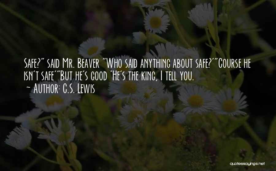 C.S. Lewis Quotes: Safe? Said Mr. Beaver Who Said Anything About Safe?'course He Isn't Safe'but He's Good 'he's The King, I Tell You.