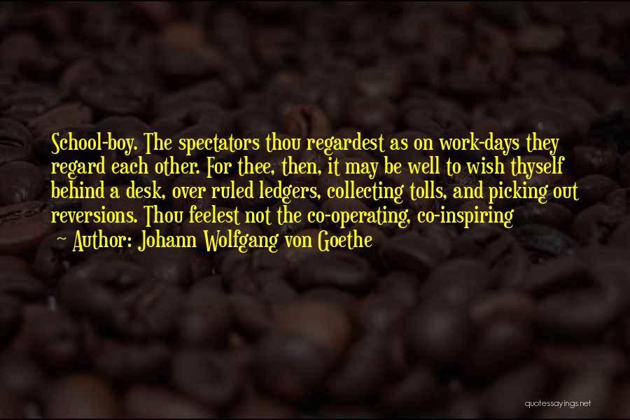 Johann Wolfgang Von Goethe Quotes: School-boy. The Spectators Thou Regardest As On Work-days They Regard Each Other. For Thee, Then, It May Be Well To