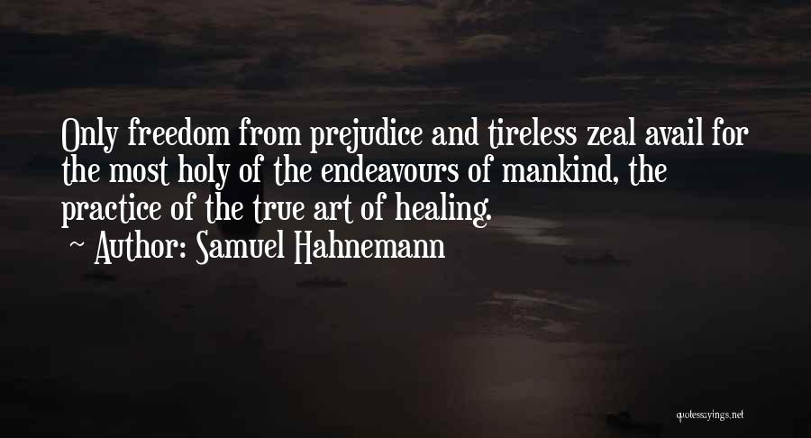 Samuel Hahnemann Quotes: Only Freedom From Prejudice And Tireless Zeal Avail For The Most Holy Of The Endeavours Of Mankind, The Practice Of