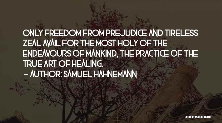 Samuel Hahnemann Quotes: Only Freedom From Prejudice And Tireless Zeal Avail For The Most Holy Of The Endeavours Of Mankind, The Practice Of