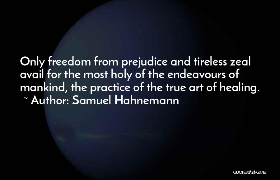 Samuel Hahnemann Quotes: Only Freedom From Prejudice And Tireless Zeal Avail For The Most Holy Of The Endeavours Of Mankind, The Practice Of