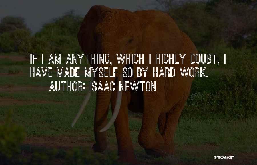 Isaac Newton Quotes: If I Am Anything, Which I Highly Doubt, I Have Made Myself So By Hard Work.