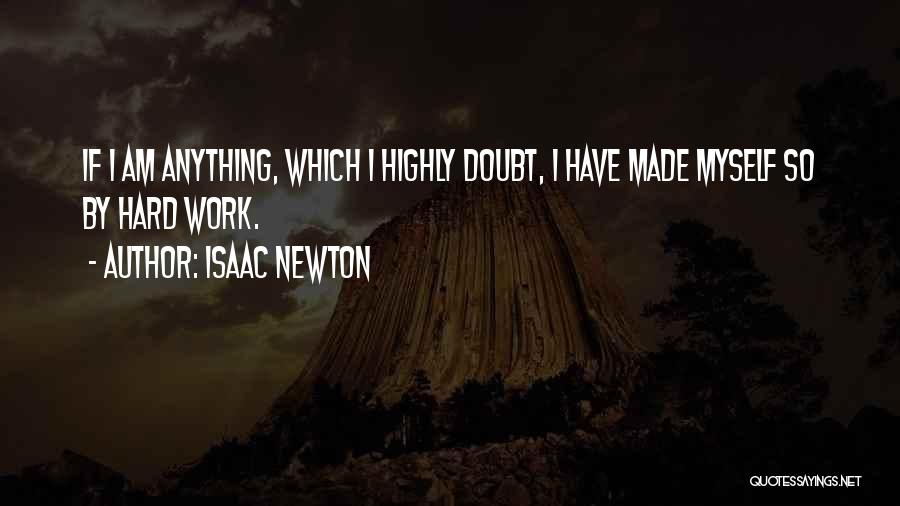 Isaac Newton Quotes: If I Am Anything, Which I Highly Doubt, I Have Made Myself So By Hard Work.
