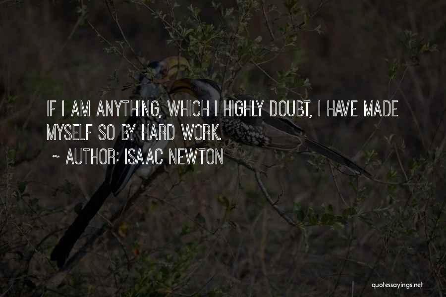 Isaac Newton Quotes: If I Am Anything, Which I Highly Doubt, I Have Made Myself So By Hard Work.