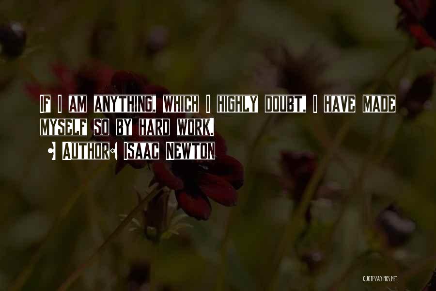 Isaac Newton Quotes: If I Am Anything, Which I Highly Doubt, I Have Made Myself So By Hard Work.