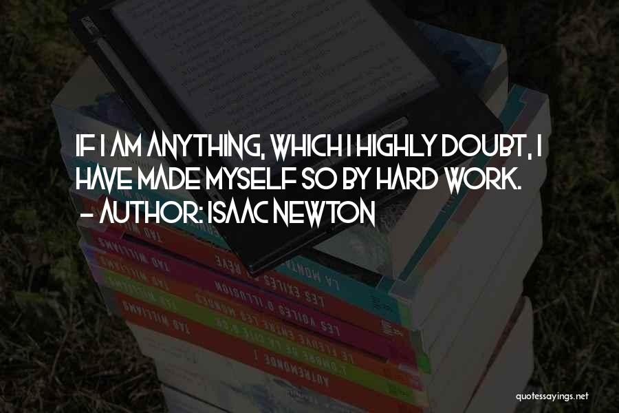 Isaac Newton Quotes: If I Am Anything, Which I Highly Doubt, I Have Made Myself So By Hard Work.