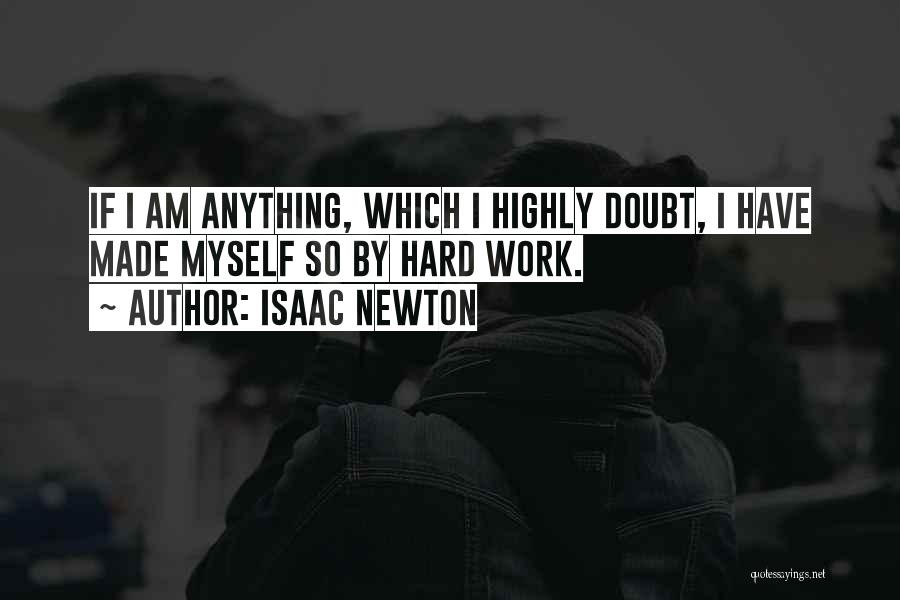 Isaac Newton Quotes: If I Am Anything, Which I Highly Doubt, I Have Made Myself So By Hard Work.