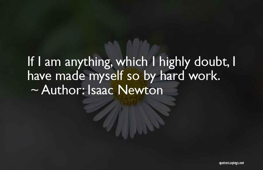 Isaac Newton Quotes: If I Am Anything, Which I Highly Doubt, I Have Made Myself So By Hard Work.