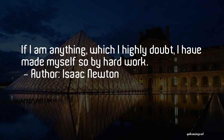 Isaac Newton Quotes: If I Am Anything, Which I Highly Doubt, I Have Made Myself So By Hard Work.