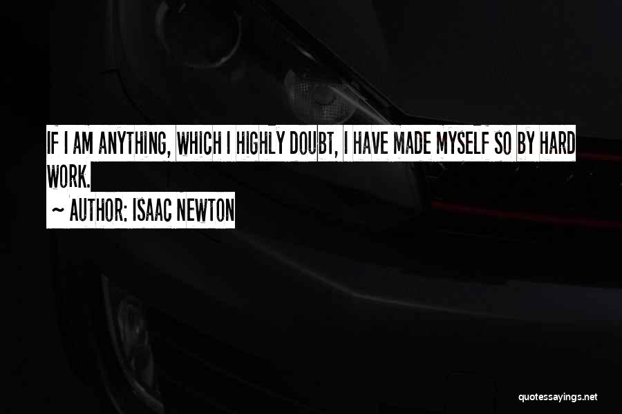 Isaac Newton Quotes: If I Am Anything, Which I Highly Doubt, I Have Made Myself So By Hard Work.