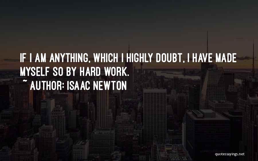 Isaac Newton Quotes: If I Am Anything, Which I Highly Doubt, I Have Made Myself So By Hard Work.