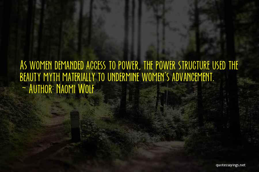 Naomi Wolf Quotes: As Women Demanded Access To Power, The Power Structure Used The Beauty Myth Materially To Undermine Women's Advancement.