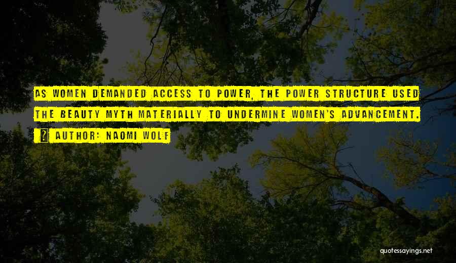 Naomi Wolf Quotes: As Women Demanded Access To Power, The Power Structure Used The Beauty Myth Materially To Undermine Women's Advancement.