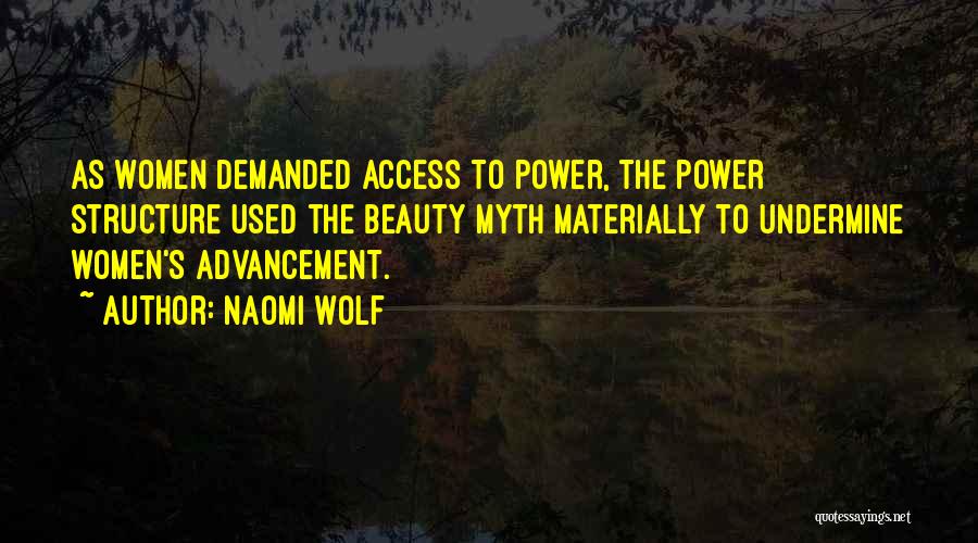 Naomi Wolf Quotes: As Women Demanded Access To Power, The Power Structure Used The Beauty Myth Materially To Undermine Women's Advancement.