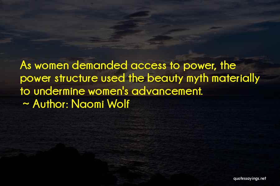 Naomi Wolf Quotes: As Women Demanded Access To Power, The Power Structure Used The Beauty Myth Materially To Undermine Women's Advancement.