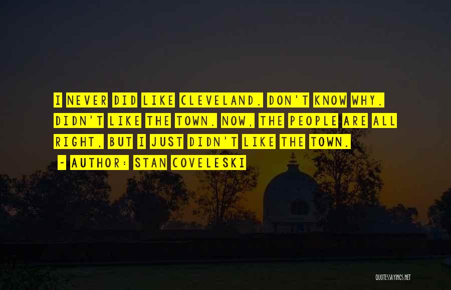 Stan Coveleski Quotes: I Never Did Like Cleveland. Don't Know Why. Didn't Like The Town. Now, The People Are All Right, But I