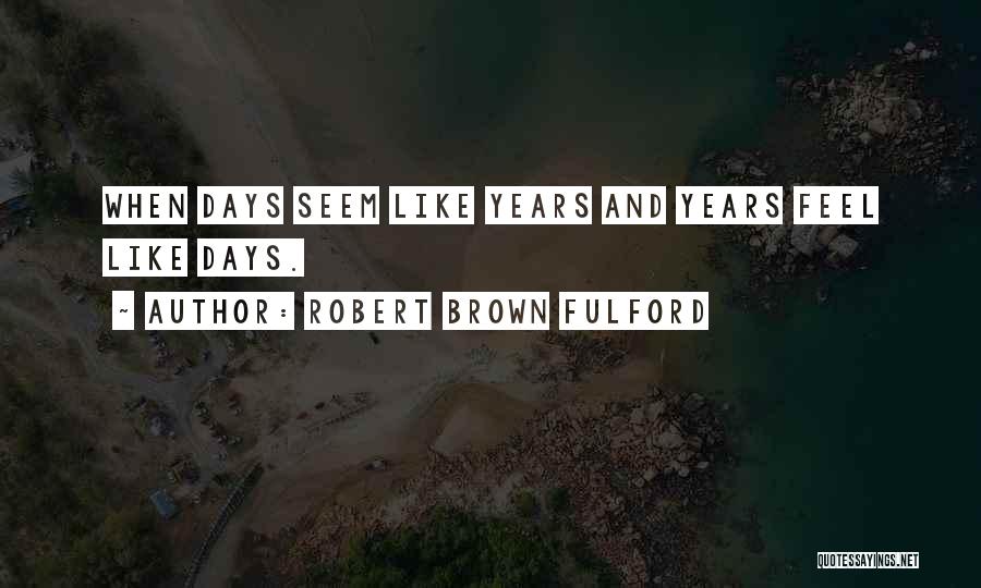 Robert Brown Fulford Quotes: When Days Seem Like Years And Years Feel Like Days.