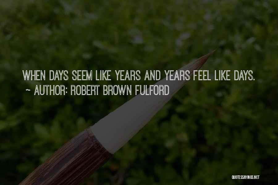 Robert Brown Fulford Quotes: When Days Seem Like Years And Years Feel Like Days.