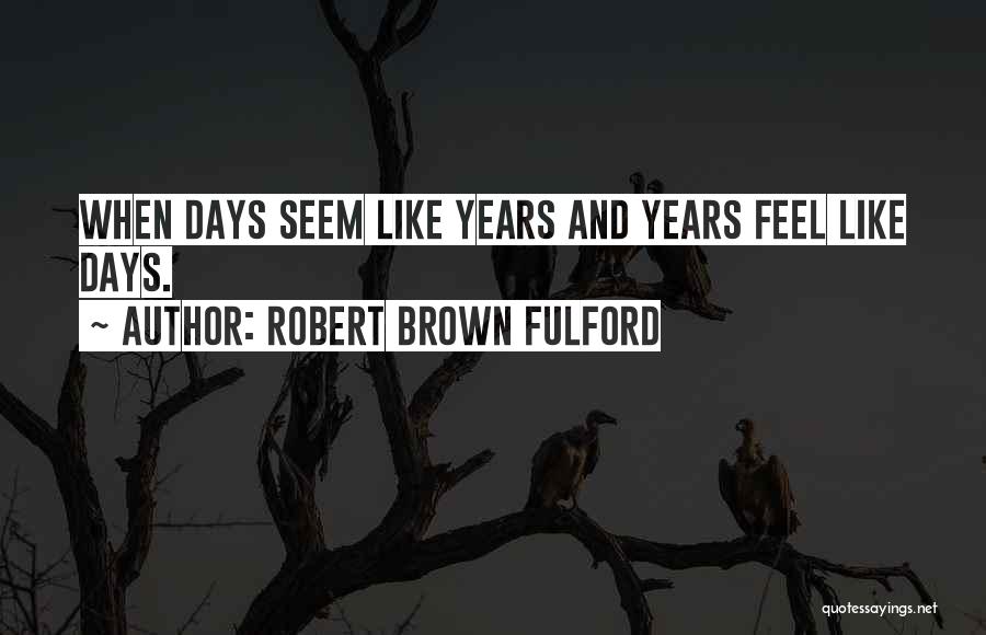 Robert Brown Fulford Quotes: When Days Seem Like Years And Years Feel Like Days.