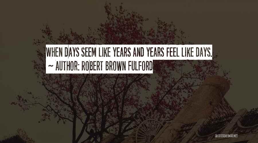 Robert Brown Fulford Quotes: When Days Seem Like Years And Years Feel Like Days.