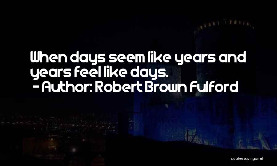 Robert Brown Fulford Quotes: When Days Seem Like Years And Years Feel Like Days.