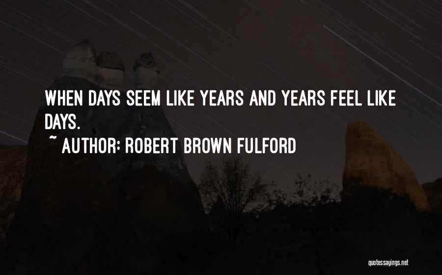 Robert Brown Fulford Quotes: When Days Seem Like Years And Years Feel Like Days.