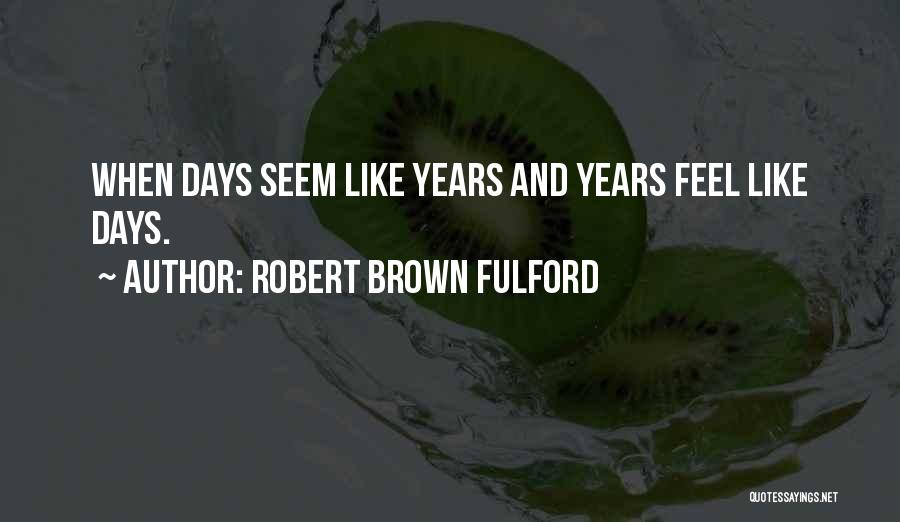 Robert Brown Fulford Quotes: When Days Seem Like Years And Years Feel Like Days.