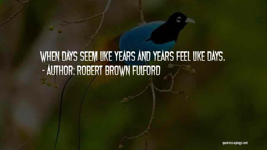 Robert Brown Fulford Quotes: When Days Seem Like Years And Years Feel Like Days.