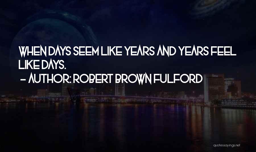 Robert Brown Fulford Quotes: When Days Seem Like Years And Years Feel Like Days.