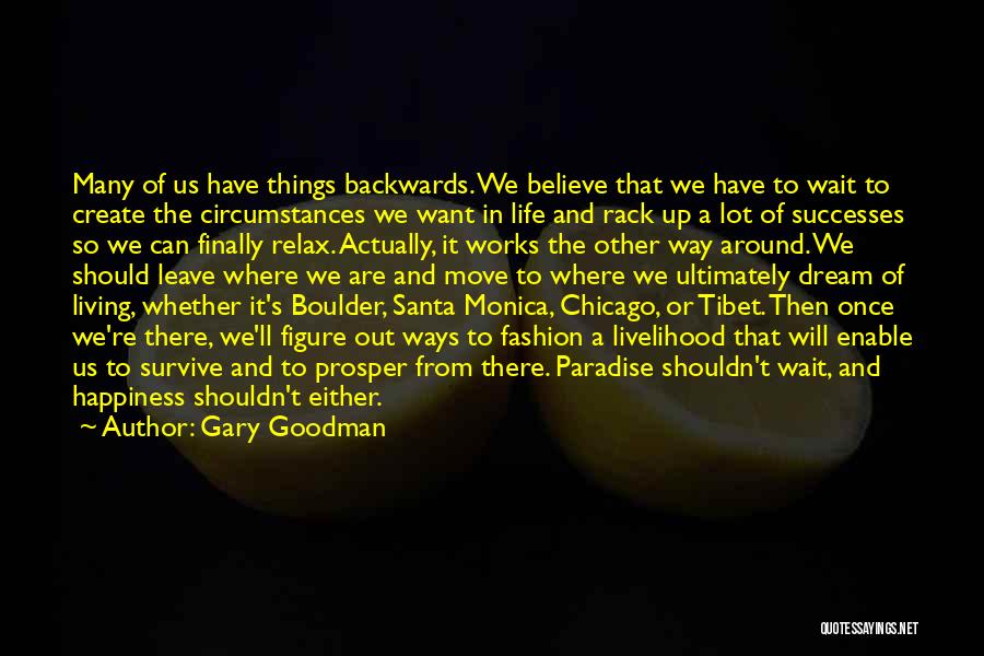 Gary Goodman Quotes: Many Of Us Have Things Backwards. We Believe That We Have To Wait To Create The Circumstances We Want In