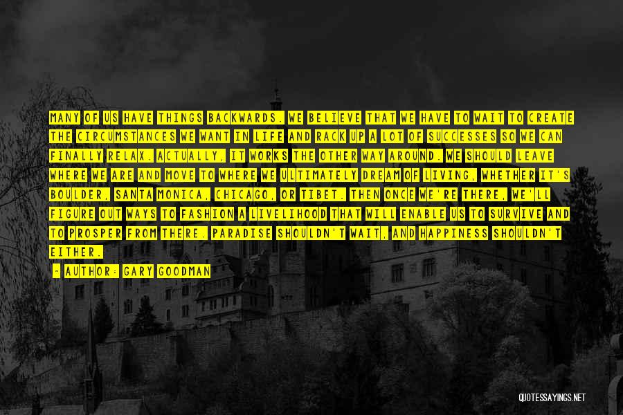 Gary Goodman Quotes: Many Of Us Have Things Backwards. We Believe That We Have To Wait To Create The Circumstances We Want In