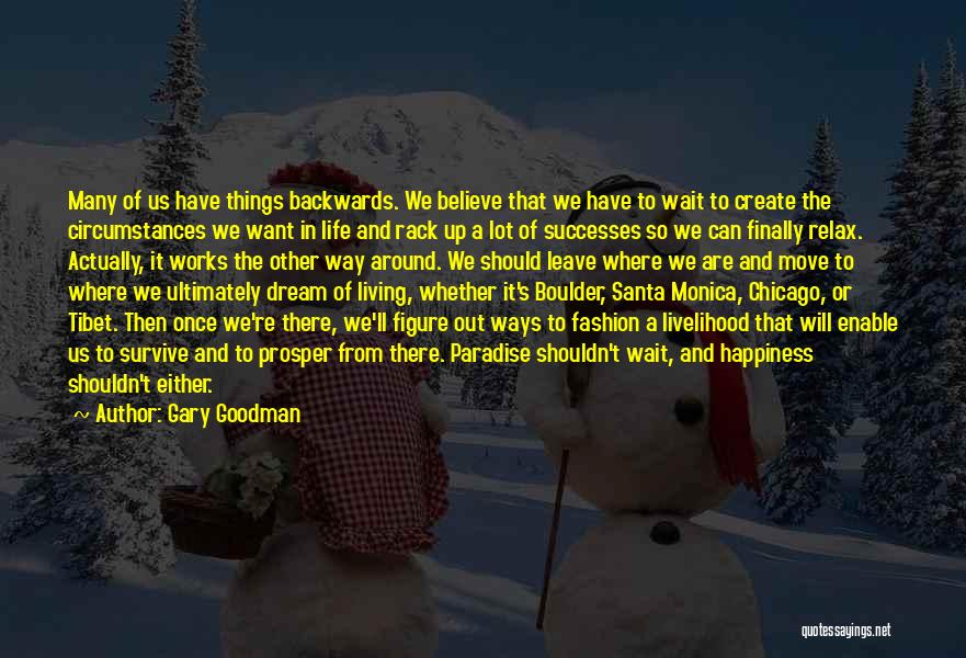 Gary Goodman Quotes: Many Of Us Have Things Backwards. We Believe That We Have To Wait To Create The Circumstances We Want In